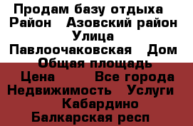 Продам базу отдыха › Район ­ Азовский район › Улица ­ Павлоочаковская › Дом ­ 7 › Общая площадь ­ 40 › Цена ­ 30 - Все города Недвижимость » Услуги   . Кабардино-Балкарская респ.